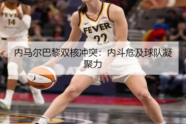 内马尔巴黎双核冲突：内斗危及球队凝聚力