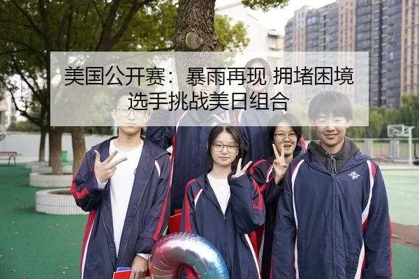 美国公开赛：暴雨再现 拥堵困境 选手挑战美日组合